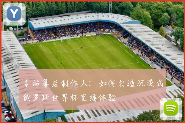 专访幕后制作人：如何打造沉浸式俄罗斯世界杯直播体验