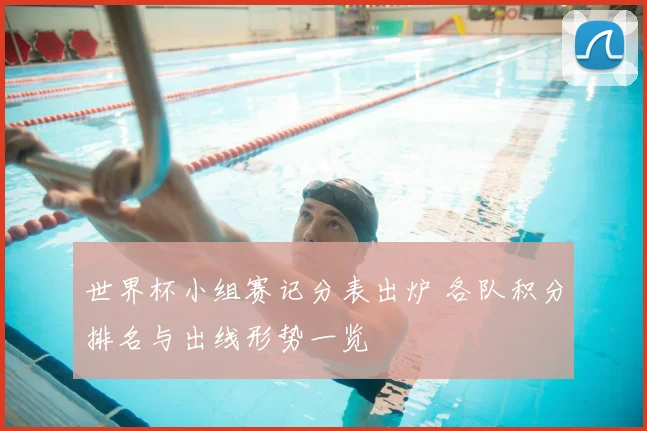 世界杯小组赛记分表出炉 各队积分排名与出线形势一览