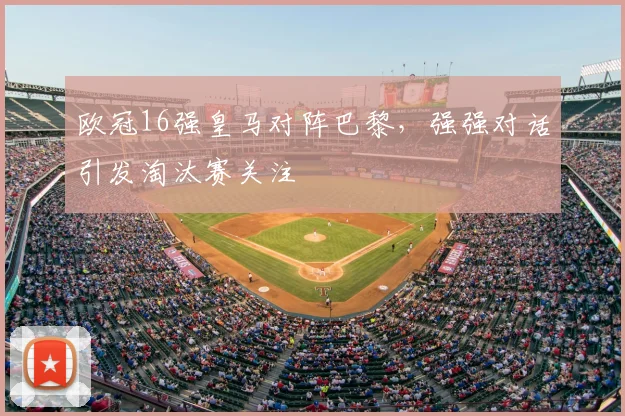 欧冠16强皇马对阵巴黎，强强对话引发淘汰赛关注