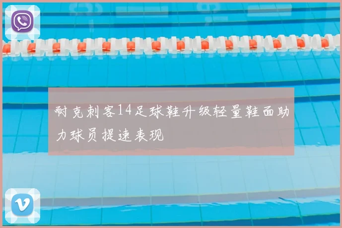 耐克刺客14足球鞋升级轻量鞋面助力球员提速表现