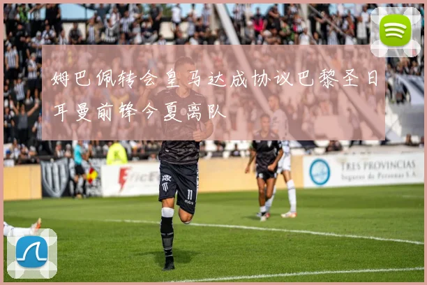 姆巴佩转会皇马达成协议巴黎圣日耳曼前锋今夏离队