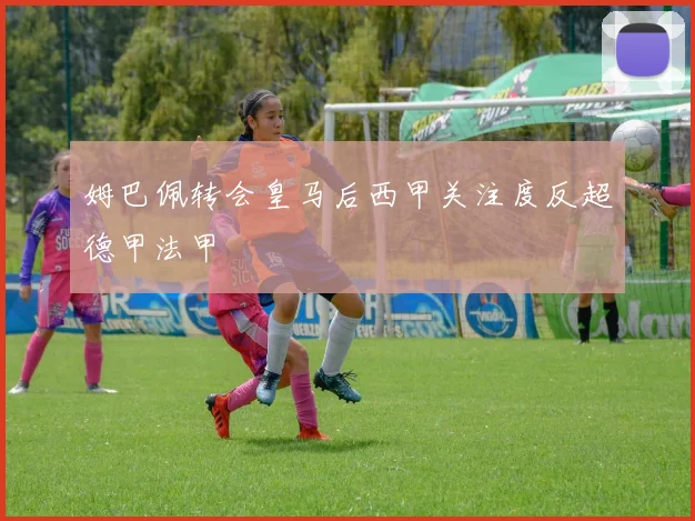 姆巴佩转会皇马后西甲关注度反超德甲法甲