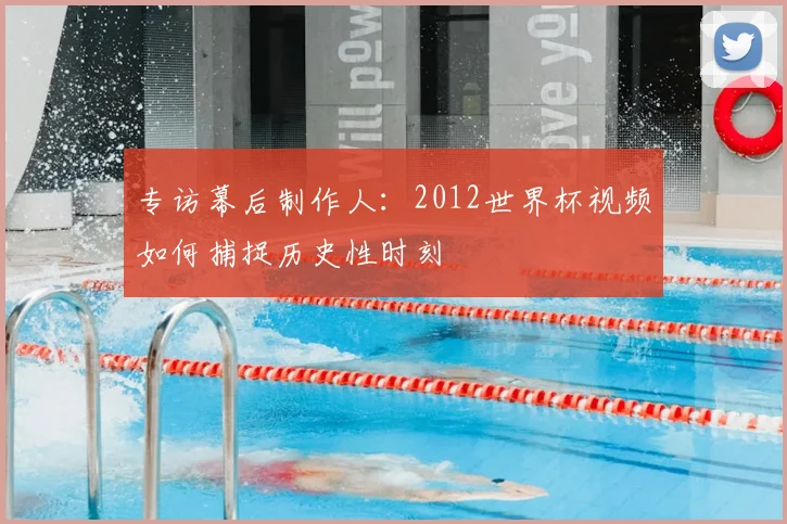 专访幕后制作人:2012世界杯视频如何捕捉历史性时刻