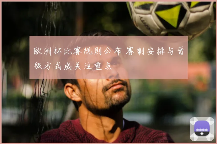 欧洲杯比赛规则公布 赛制安排与晋级方式成关注重点