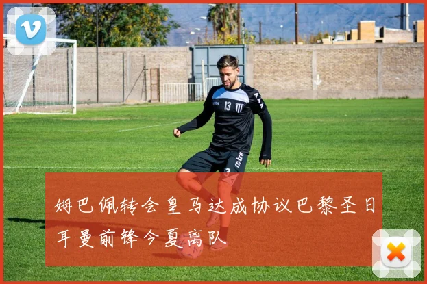 姆巴佩转会皇马达成协议巴黎圣日耳曼前锋今夏离队