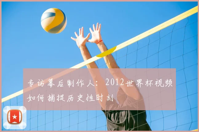 专访幕后制作人：2012世界杯视频如何捕捉历史性时刻