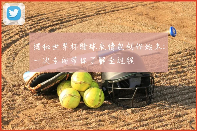 揭秘世界杯赌球表情包创作始末:一次专访带你了解全过程