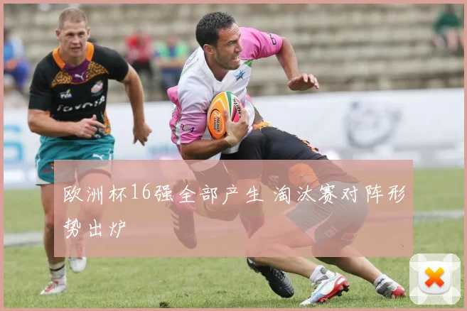 欧洲杯16强全部产生 淘汰赛对阵形势出炉