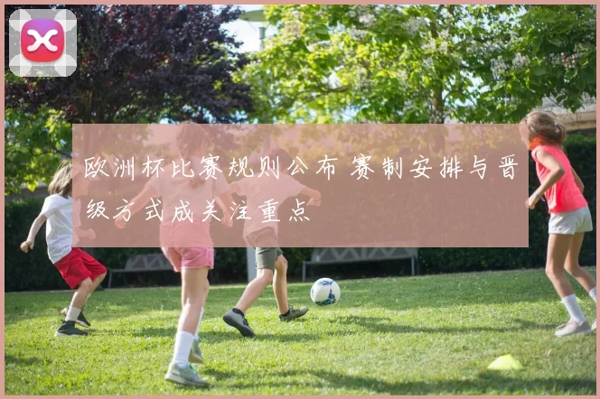 欧洲杯比赛规则公布 赛制安排与晋级方式成关注重点