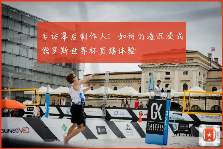 专访幕后制作人:如何打造沉浸式俄罗斯世界杯直播体验