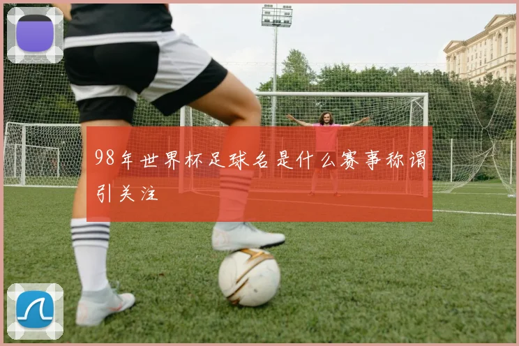 98年世界杯足球名是什么赛事称谓引关注