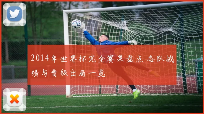 2014年世界杯完全赛果盘点 各队战绩与晋级出局一览