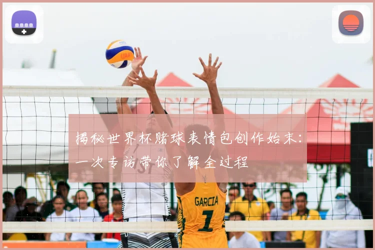 揭秘世界杯赌球表情包创作始末:一次专访带你了解全过程