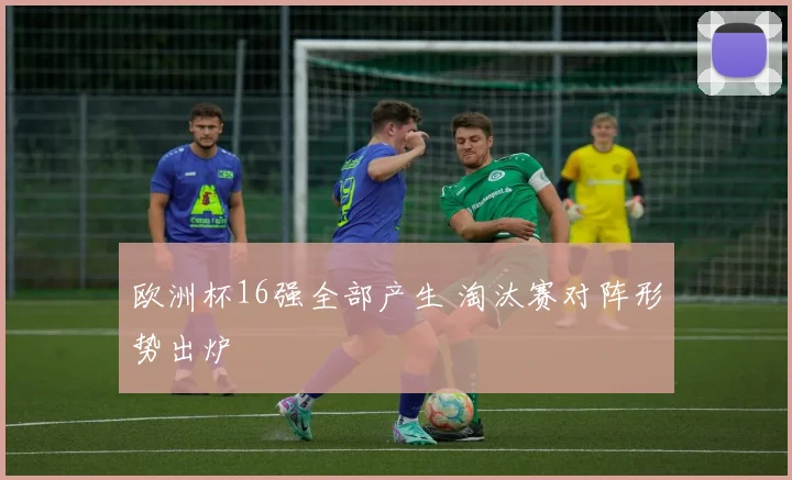 欧洲杯16强全部产生 淘汰赛对阵形势出炉