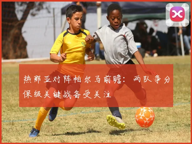 热那亚对阵帕尔马前瞻：两队争分保级关键战备受关注