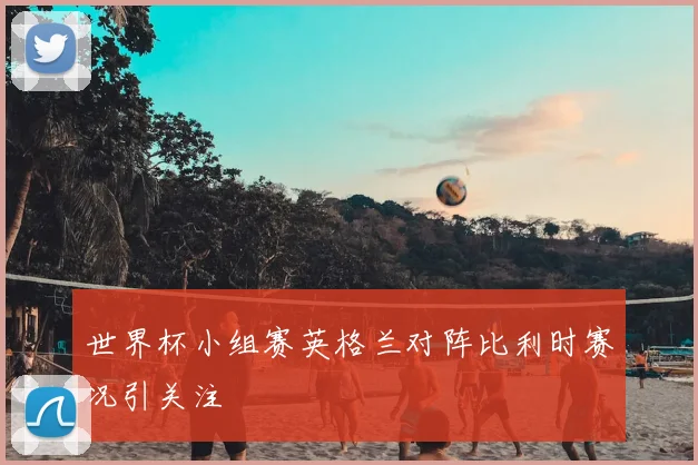 世界杯小组赛英格兰对阵比利时赛况引关注
