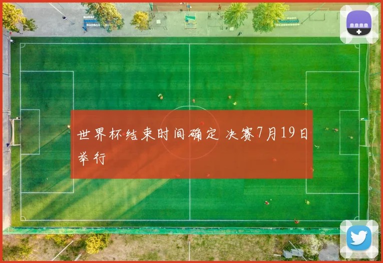 世界杯结束时间确定 决赛7月19日举行