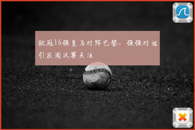 欧冠16强皇马对阵巴黎，强强对话引发淘汰赛关注