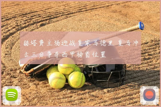 赫塔费主场迎战皇家马德里 皇马冲击三分争夺西甲榜首位置