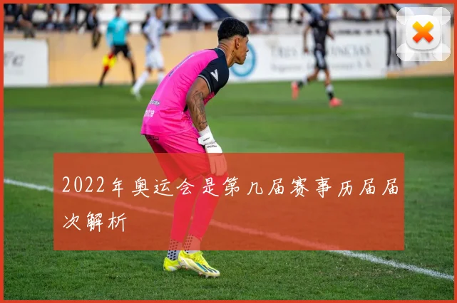 2022年奥运会是第几届赛事历届届次解析
