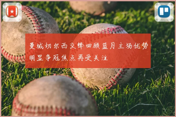 曼城切尔西交锋回顾蓝月主场优势明显争冠焦点再受关注