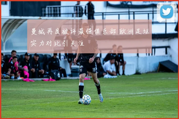 曼城再度被评最强俱乐部 欧洲足坛实力对比引关注