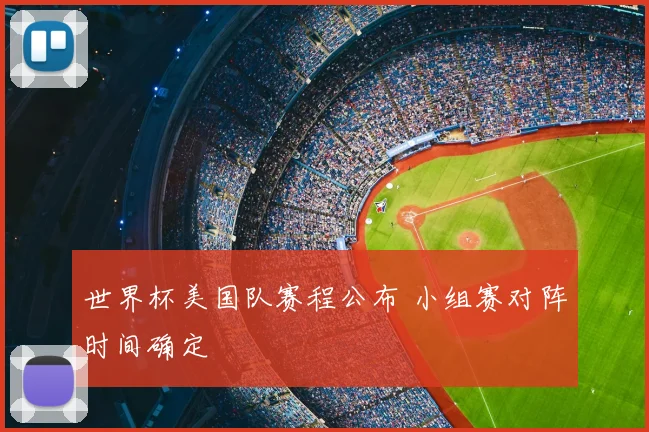 世界杯美国队赛程公布 小组赛对阵时间确定