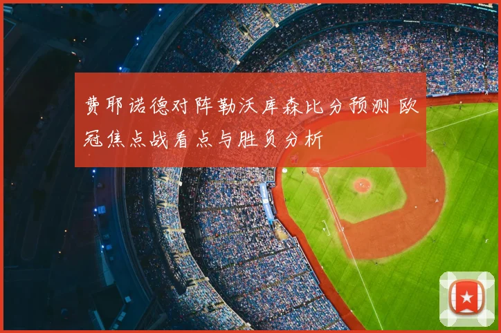 费耶诺德对阵勒沃库森比分预测 欧冠焦点战看点与胜负分析