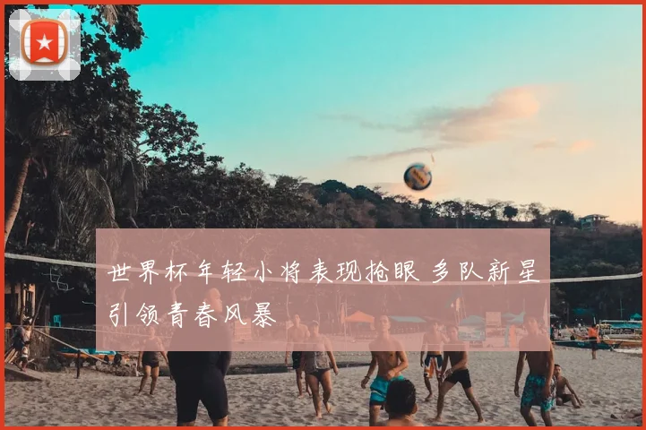 世界杯年轻小将表现抢眼 多队新星引领青春风暴