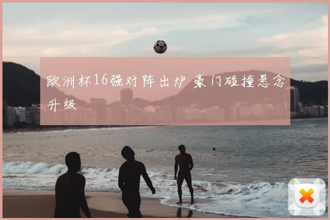 欧洲杯16强对阵出炉 豪门碰撞悬念升级