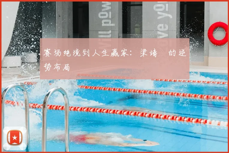 赛场绝境到人生赢家：梁靖崑的逆势布局