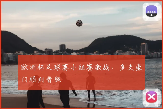 欧洲杯足球赛小组赛激战,多支豪门顺利晋级