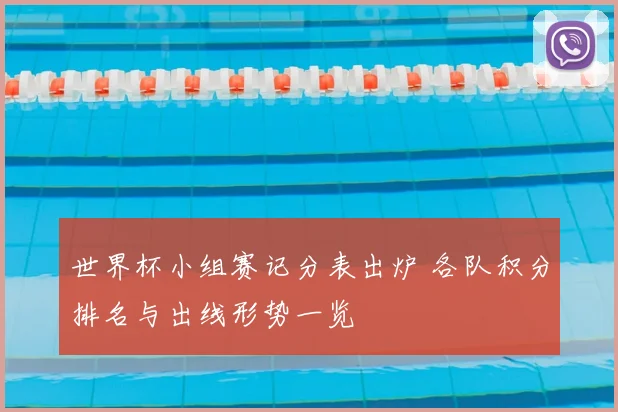 世界杯小组赛记分表出炉 各队积分排名与出线形势一览