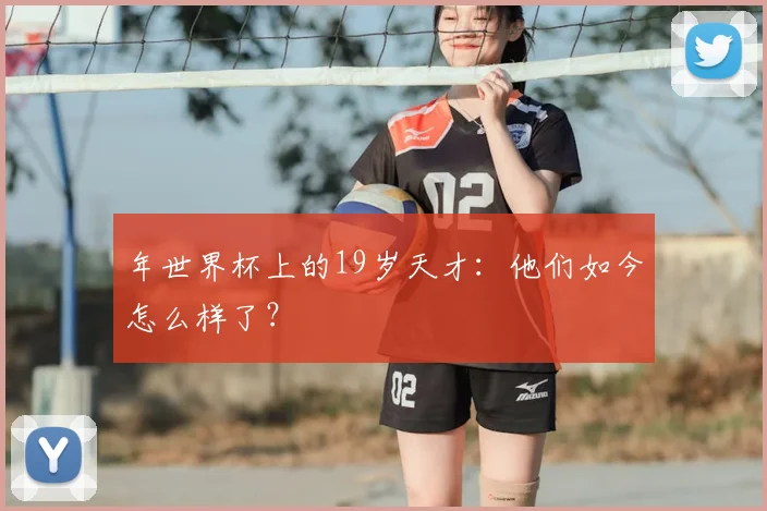 年世界杯上的19岁天才：他们如今怎么样了？
