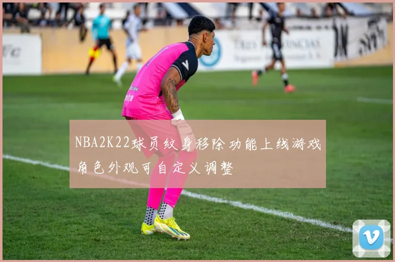 NBA2K22球员纹身移除功能上线游戏角色外观可自定义调整