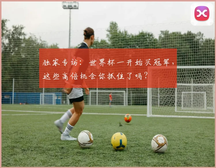 独家专访：世界杯一开始买冠军，这些高倍机会你抓住了吗？