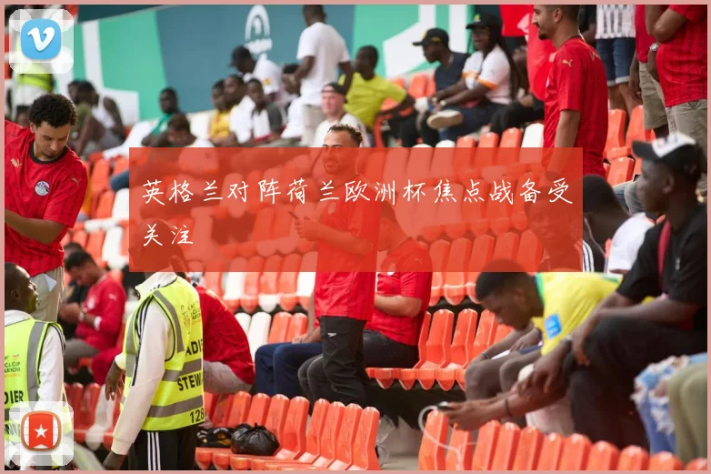 英格兰对阵荷兰欧洲杯焦点战备受关注