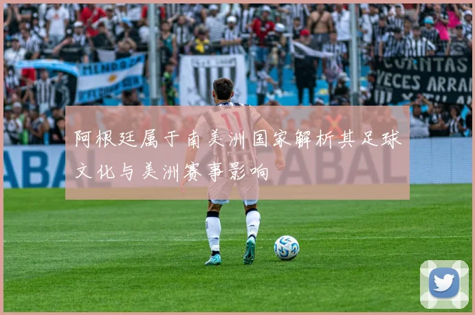 阿根廷属于南美洲国家解析其足球文化与美洲赛事影响
