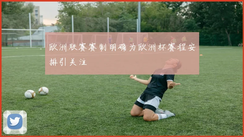 欧洲联赛赛制明确为欧洲杯赛程安排引关注