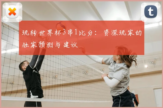 玩转世界杯3串1比分：资深玩家的独家预测与建议