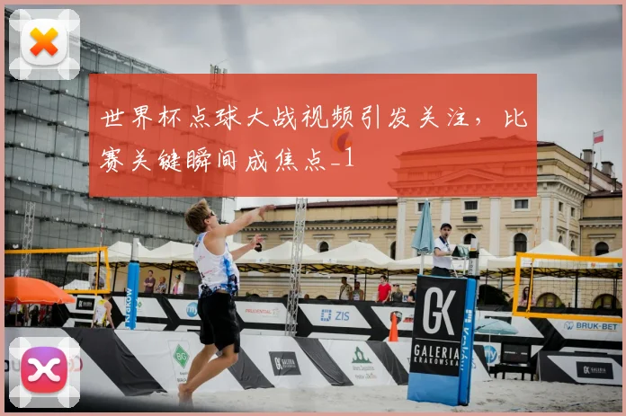 世界杯点球大战视频引发关注,比赛关键瞬间成焦点_1