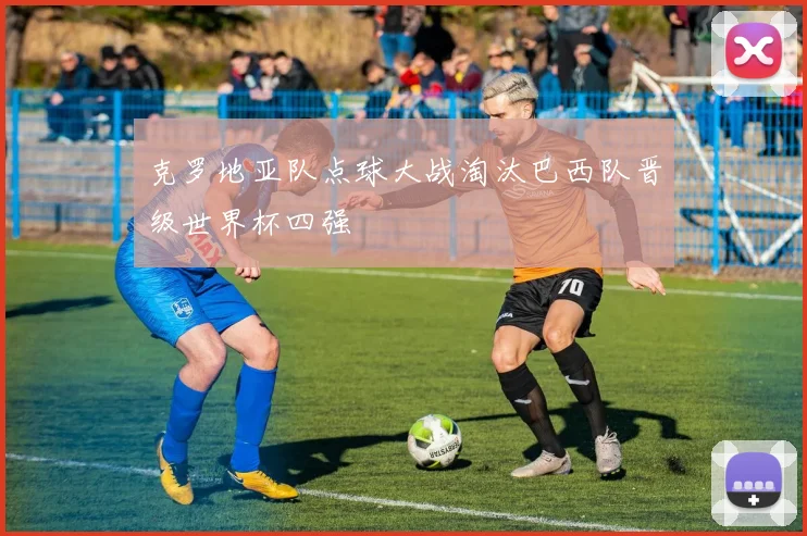 克罗地亚队点球大战淘汰巴西队晋级世界杯四强