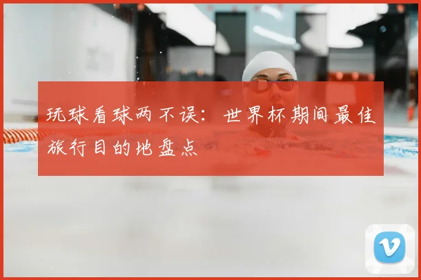 玩球看球两不误：世界杯期间最佳旅行目的地盘点