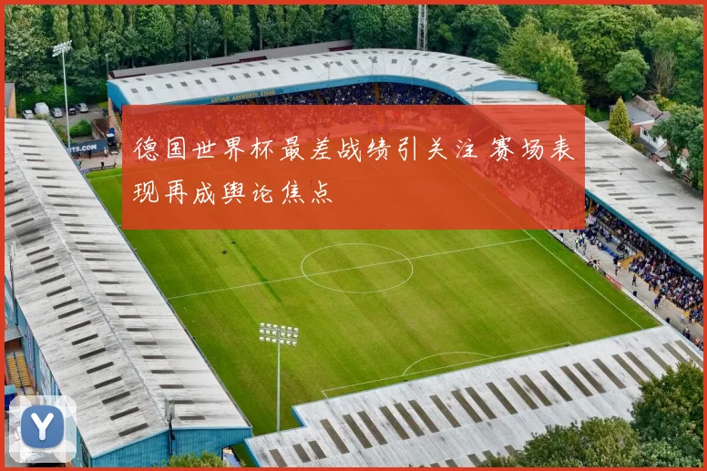 德国世界杯最差战绩引关注 赛场表现再成舆论焦点