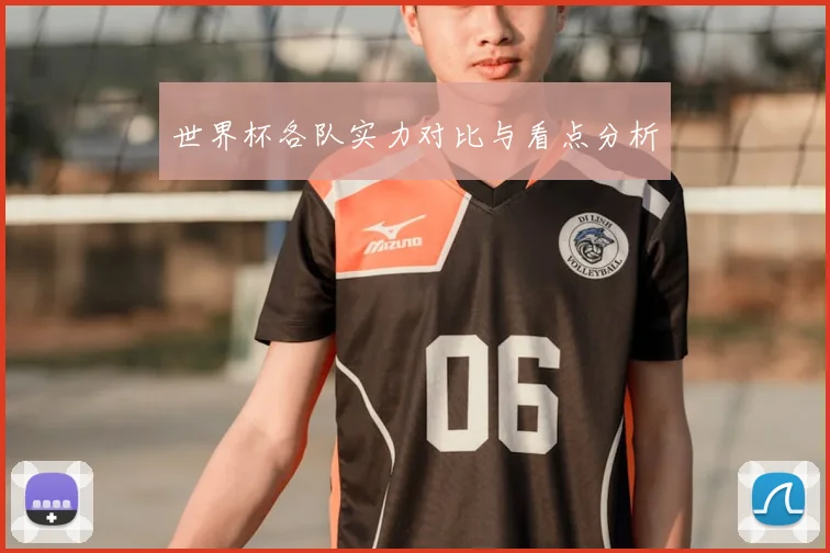 世界杯各队实力对比与看点分析