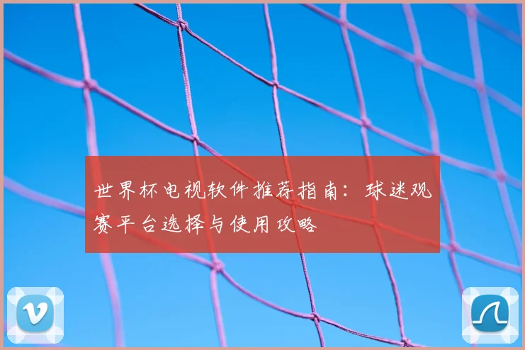 世界杯电视软件推荐指南：球迷观赛平台选择与使用攻略