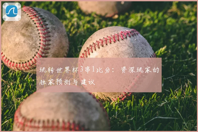 玩转世界杯3串1比分：资深玩家的独家预测与建议