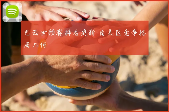 巴西世预赛排名更新 南美区竞争格局几何