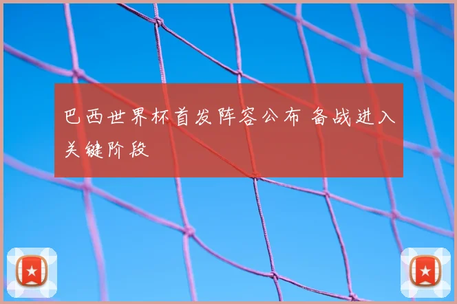 巴西世界杯首发阵容公布 备战进入关键阶段