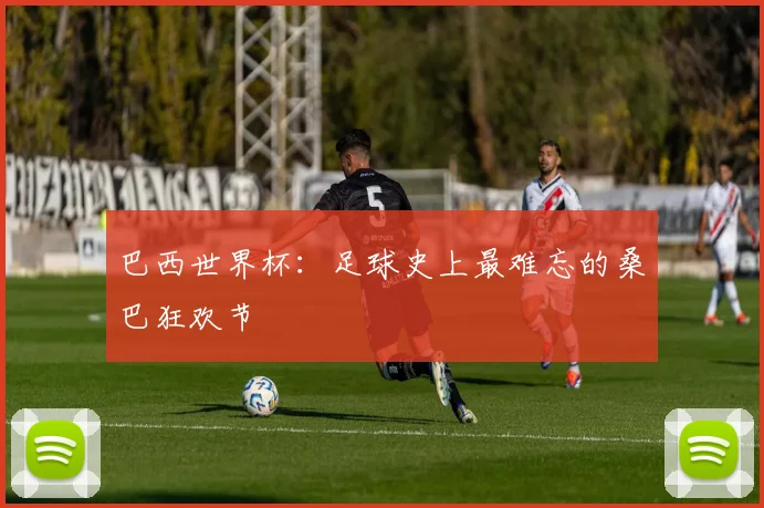 巴西世界杯：足球史上最难忘的桑巴狂欢节